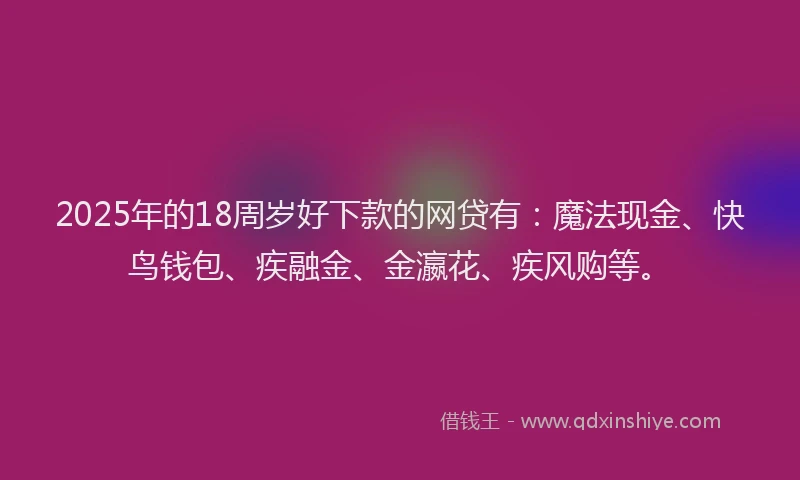 2025年的18周岁好下款的网贷有：魔法现金、快鸟钱包、疾融金、金瀛花、疾风购等。