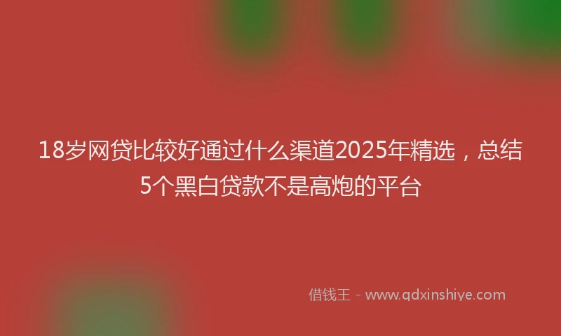 18岁网贷比较好通过什么渠道2025年精选，总结5个黑白贷款不是高炮的平台