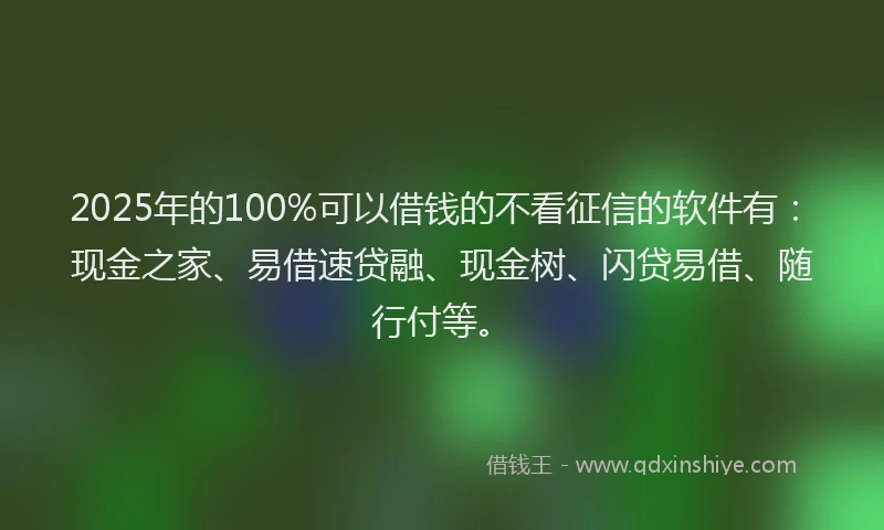 2025年的100%可以借钱的不看征信的软件有：现金之家、易借速贷融、现金树、闪贷易借、随行付等。