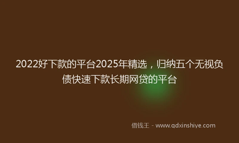 2022好下款的平台2025年精选，归纳五个无视负债快速下款长期网贷的平台