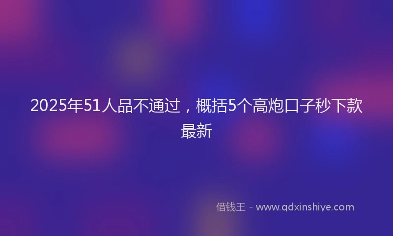 2025年51人品不通过，概括5个高炮口子秒下款最新
