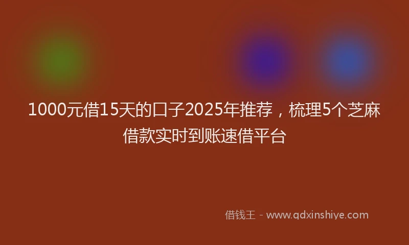 1000元借15天的口子2025年推荐，梳理5个芝麻借款实时到账速借平台