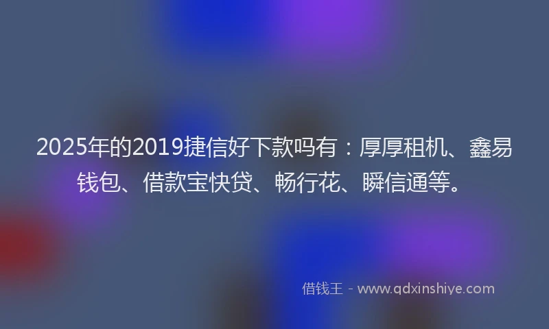 2025年的2019捷信好下款吗有：厚厚租机、鑫易钱包、借款宝快贷、畅行花、瞬信通等。