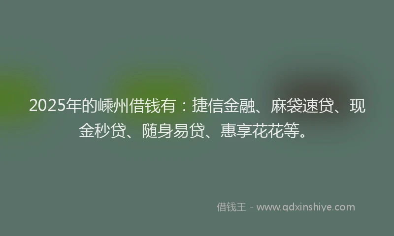 2025年的嵊州借钱有：捷信金融、麻袋速贷、现金秒贷、随身易贷、惠享花花等。