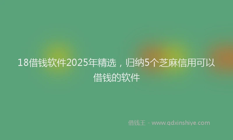 18借钱软件2025年精选，归纳5个芝麻信用可以借钱的软件