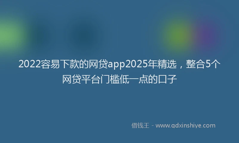 2022容易下款的网贷app2025年精选，整合5个网贷平台门槛低一点的口子
