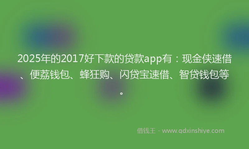 2025年的2017好下款的贷款app有：现金侠速借、便荔钱包、蜂狂购、闪贷宝速借、智贷钱包等。