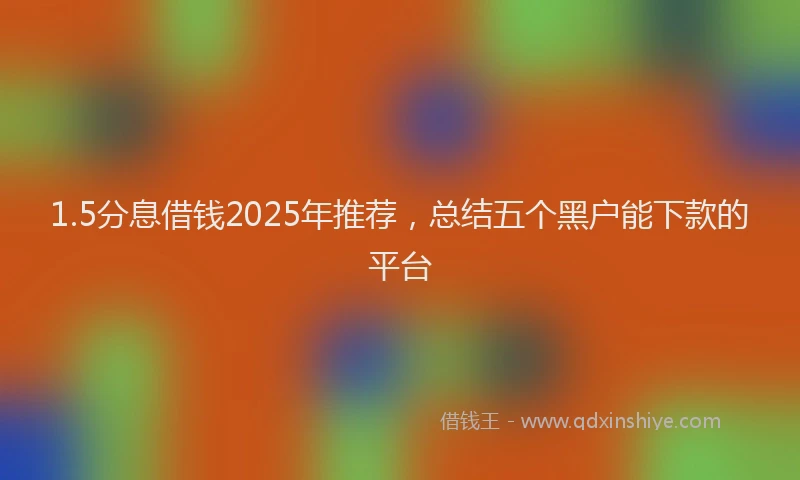 1.5分息借钱2025年推荐，总结五个黑户能下款的平台