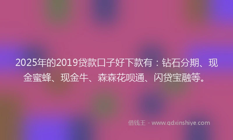 2025年的2019贷款口子好下款有：钻石分期、现金蜜蜂、现金牛、森森花呗通、闪贷宝融等。