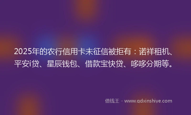 2025年的农行信用卡未征信被拒有：诺祥租机、平安i贷、星辰钱包、借款宝快贷、哆哆分期等。