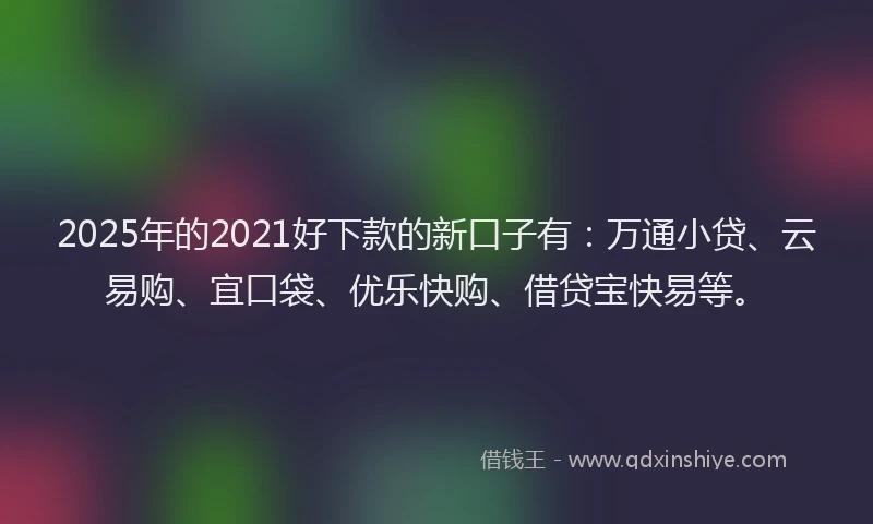 2025年的2021好下款的新口子有：万通小贷、云易购、宜口袋、优乐快购、借贷宝快易等。