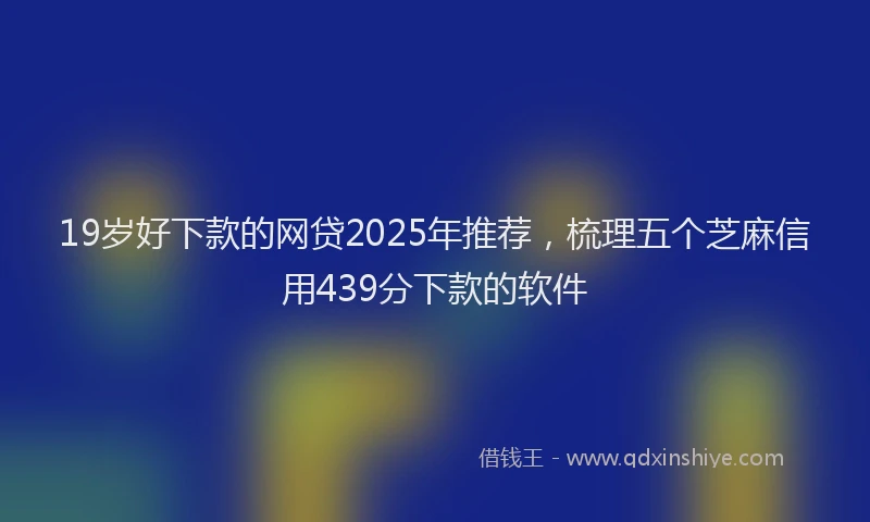 19岁好下款的网贷2025年推荐，梳理五个芝麻信用439分下款的软件