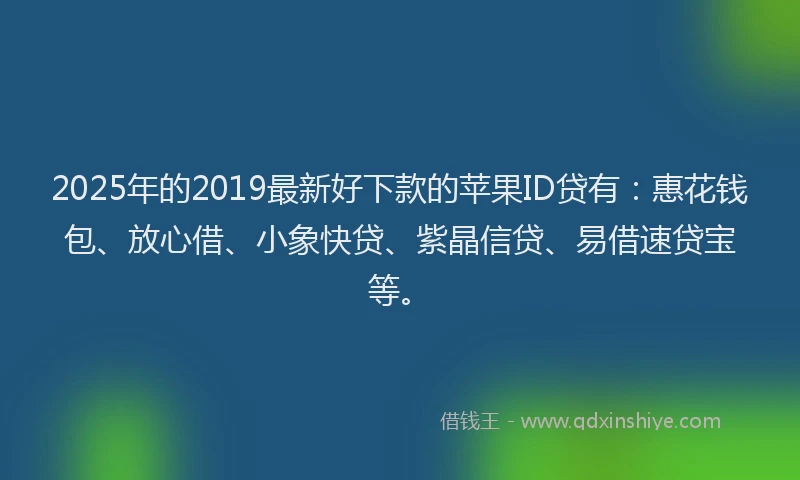 2025年的2019最新好下款的苹果ID贷有：惠花钱包、放心借、小象快贷、紫晶信贷、易借速贷宝等。