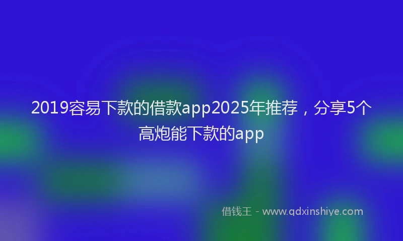 2019容易下款的借款app2025年推荐，分享5个高炮能下款的app