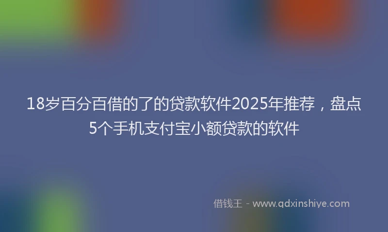 18岁百分百借的了的贷款软件2025年推荐，盘点5个手机支付宝小额贷款的软件