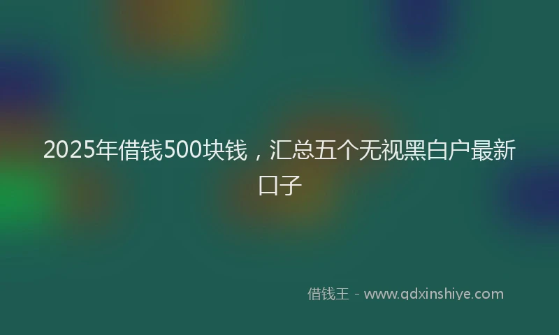 2025年借钱500块钱，汇总五个无视黑白户最新口子