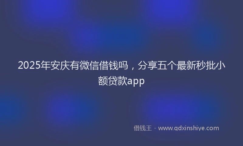 2025年安庆有微信借钱吗，分享五个最新秒批小额贷款app