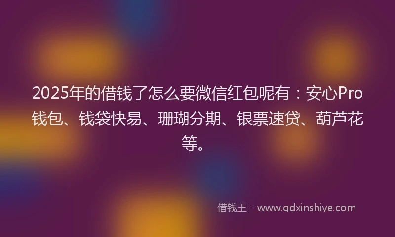 2025年的借钱了怎么要微信红包呢有：安心Pro钱包、钱袋快易、珊瑚分期、银票速贷、葫芦花等。