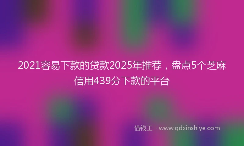2021容易下款的贷款2025年推荐，盘点5个芝麻信用439分下款的平台