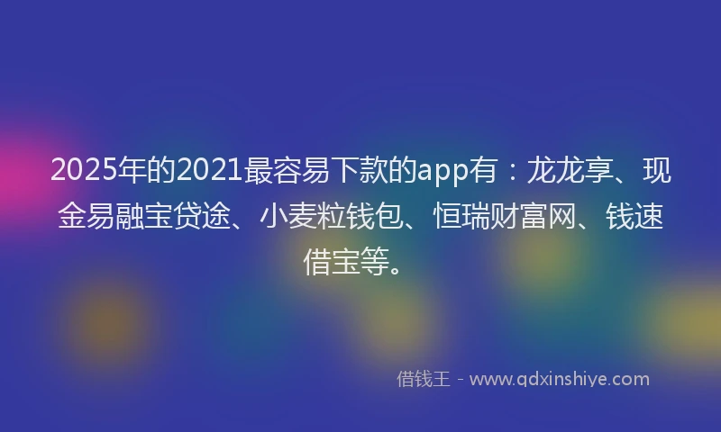 2025年的2021最容易下款的app有：龙龙享、现金易融宝贷途、小麦粒钱包、恒瑞财富网、钱速借宝等。