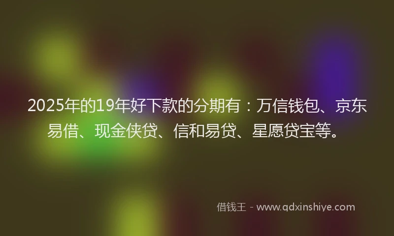 2025年的19年好下款的分期有：万信钱包、京东易借、现金侠贷、信和易贷、星愿贷宝等。