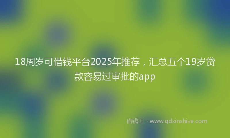 18周岁可借钱平台2025年推荐，汇总五个19岁贷款容易过审批的app