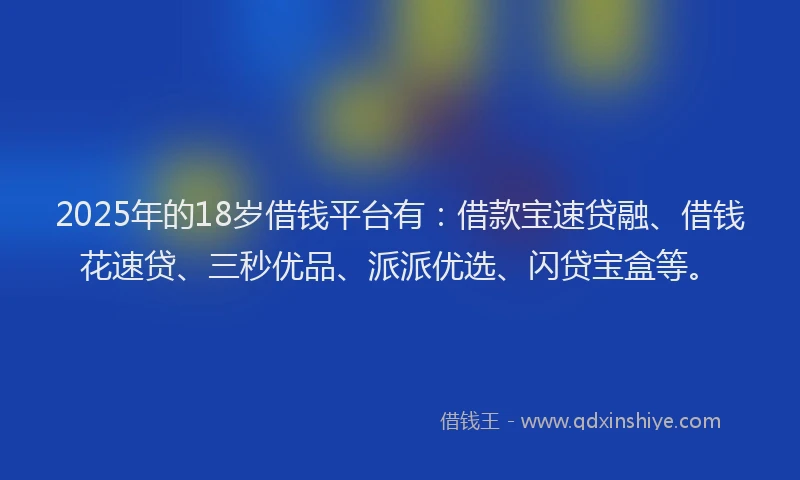 2025年的18岁借钱平台有：借款宝速贷融、借钱花速贷、三秒优品、派派优选、闪贷宝盒等。