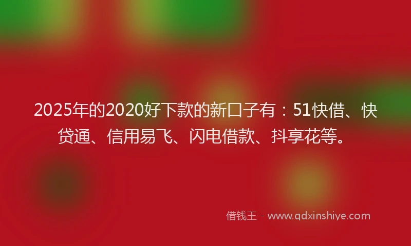 2025年的2020好下款的新口子有：51快借、快贷通、信用易飞、闪电借款、抖享花等。