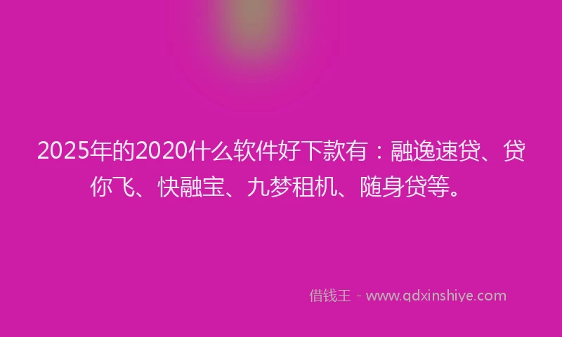 2025年的2020什么软件好下款有：融逸速贷、贷你飞、快融宝、九梦租机、随身贷等。