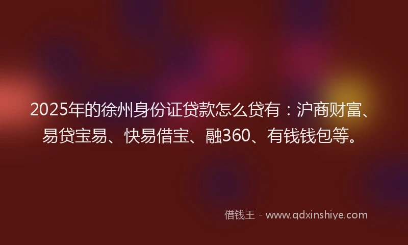 2025年的徐州身份证贷款怎么贷有：沪商财富、易贷宝易、快易借宝、融360、有钱钱包等。