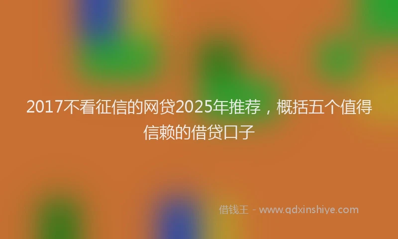 2017不看征信的网贷2025年推荐，概括五个值得信赖的借贷口子