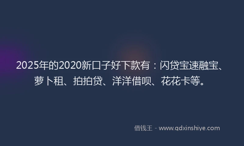 2025年的2020新口子好下款有：闪贷宝速融宝、萝卜租、拍拍贷、洋洋借呗、花花卡等。