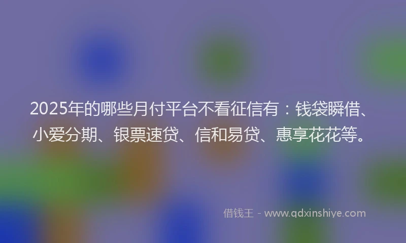 2025年的哪些月付平台不看征信有：钱袋瞬借、小爱分期、银票速贷、信和易贷、惠享花花等。