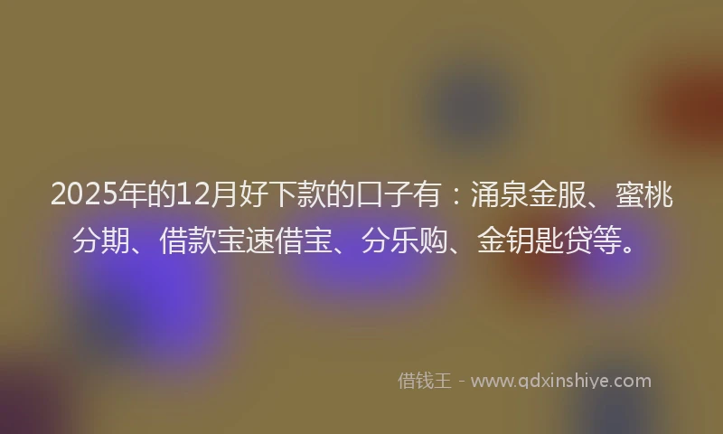 2025年的12月好下款的口子有：涌泉金服、蜜桃分期、借款宝速借宝、分乐购、金钥匙贷等。