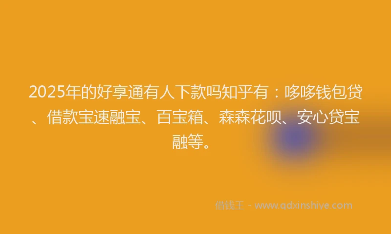 2025年的好享通有人下款吗知乎有：哆哆钱包贷、借款宝速融宝、百宝箱、森森花呗、安心贷宝融等。