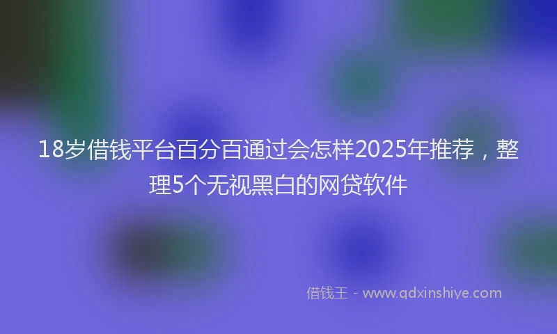 18岁借钱平台百分百通过会怎样2025年推荐，整理5个无视黑白的网贷软件