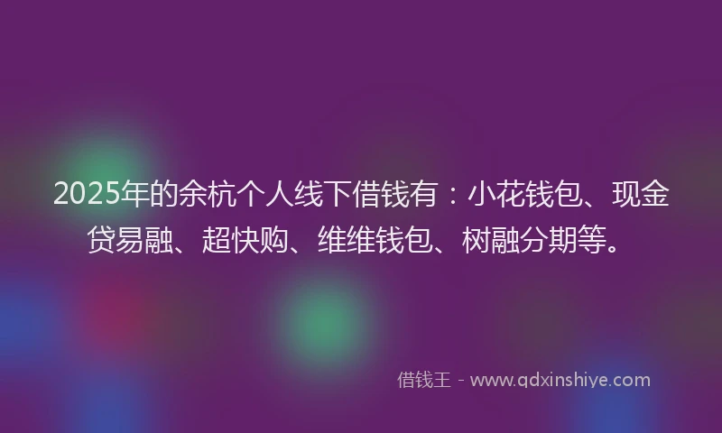 2025年的余杭个人线下借钱有：小花钱包、现金贷易融、超快购、维维钱包、树融分期等。