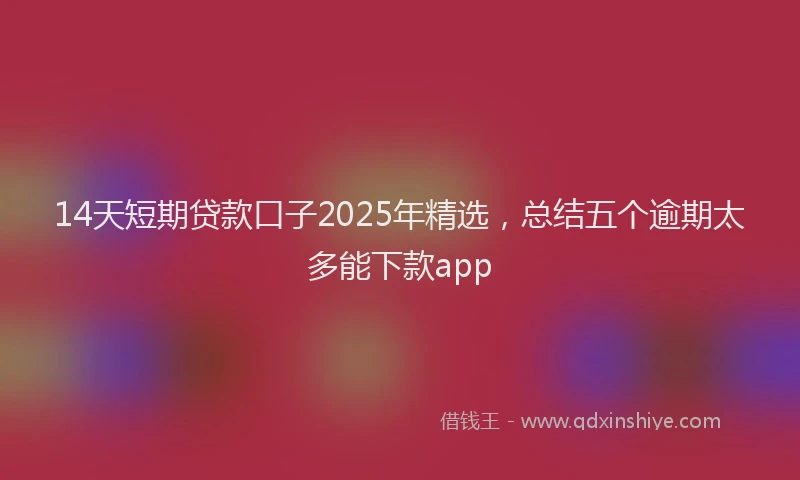 14天短期贷款口子2025年精选，总结五个逾期太多能下款app