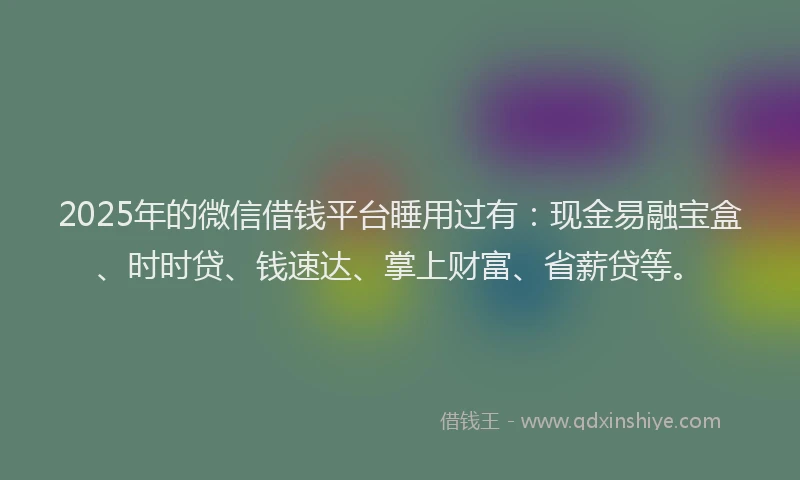 2025年的微信借钱平台睡用过有：现金易融宝盒、时时贷、钱速达、掌上财富、省薪贷等。
