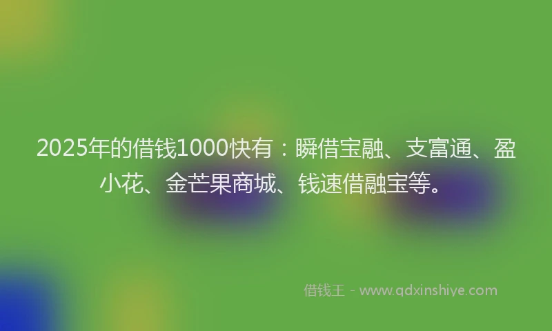 2025年的借钱1000快有：瞬借宝融、支富通、盈小花、金芒果商城、钱速借融宝等。