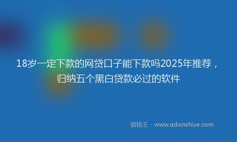 18岁一定下款的网贷口子能下款吗2025年推荐，归纳五个黑白贷款必过的软件