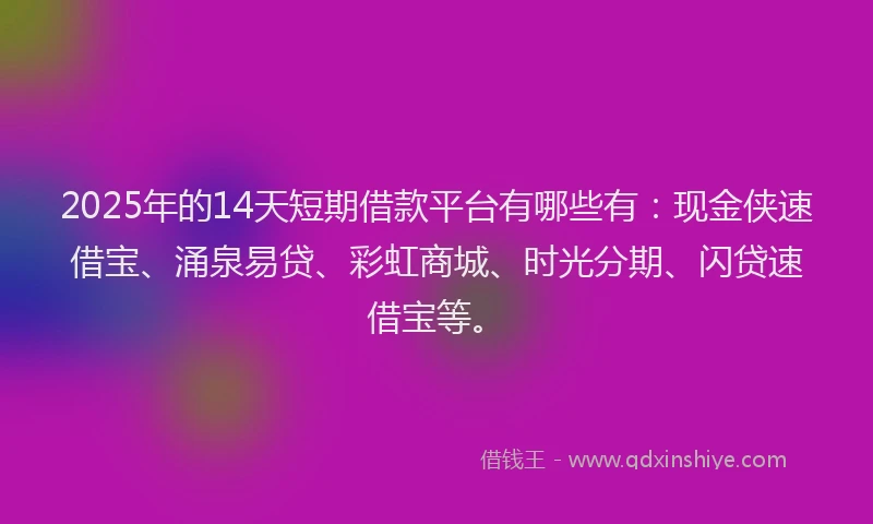 2025年的14天短期借款平台有哪些有：现金侠速借宝、涌泉易贷、彩虹商城、时光分期、闪贷速借宝等。