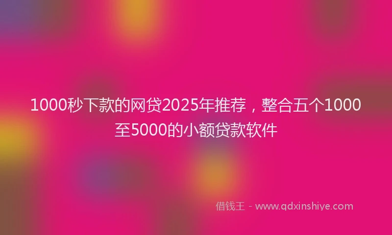 1000秒下款的网贷2025年推荐，整合五个1000至5000的小额贷款软件