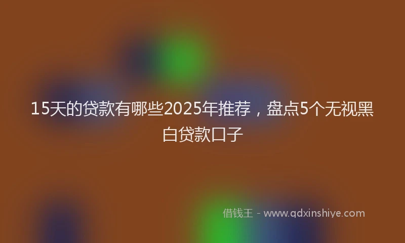 15天的贷款有哪些2025年推荐，盘点5个无视黑白贷款口子