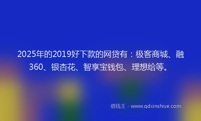 2025年的2019好下款的网贷有：极客商城、融360、银杏花、智享宝钱包、理想给等。