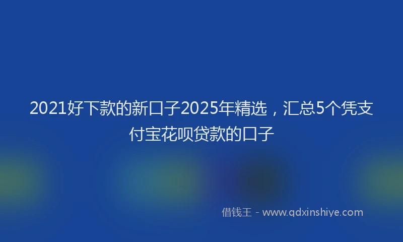 2021好下款的新口子2025年精选，汇总5个凭支付宝花呗贷款的口子