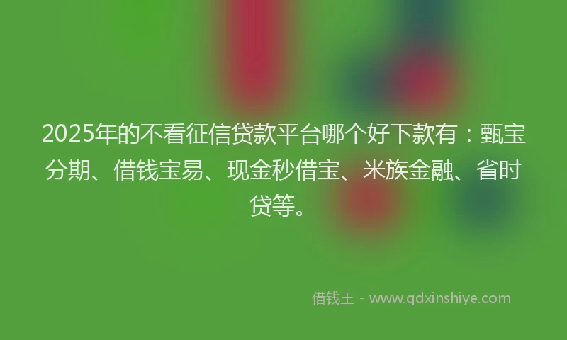 2025年的不看征信贷款平台哪个好下款有：甄宝分期、借钱宝易、现金秒借宝、米族金融、省时贷等。