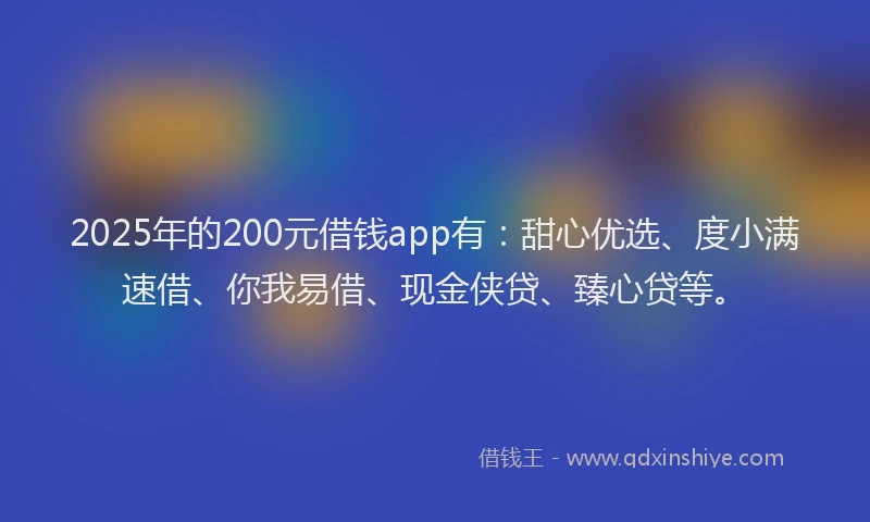 2025年的200元借钱app有：甜心优选、度小满速借、你我易借、现金侠贷、臻心贷等。