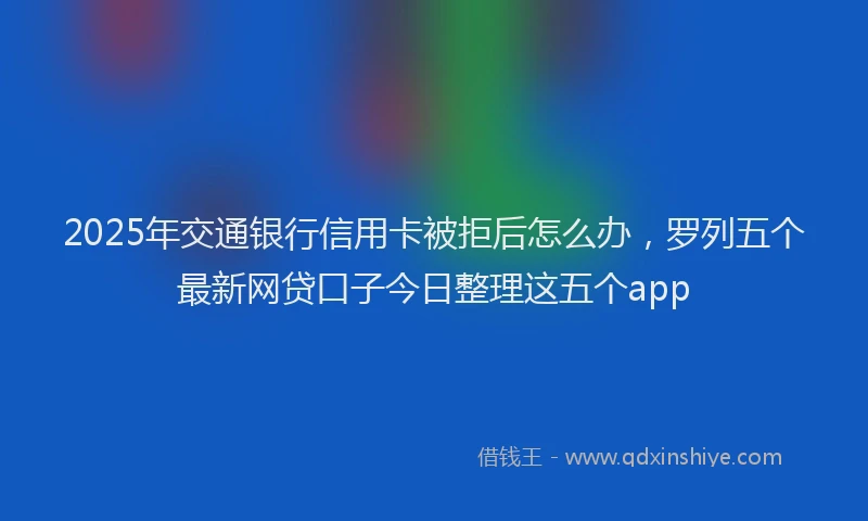 2025年交通银行信用卡被拒后怎么办，罗列五个最新网贷口子今日整理这五个app