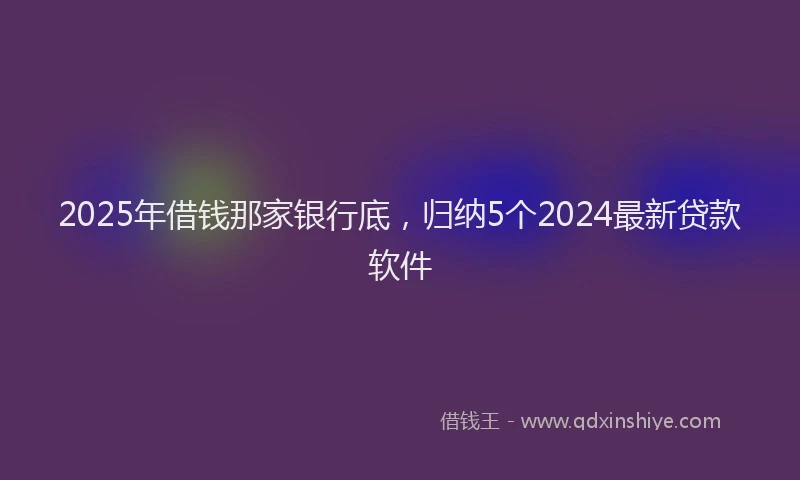 2025年借钱那家银行底，归纳5个2024最新贷款软件